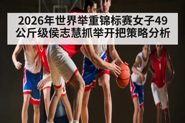 2026年世界举重锦标赛女子49公斤级侯志慧抓举开把策略分析（Baccara Gaming）